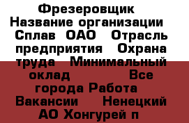 Фрезеровщик › Название организации ­ Сплав, ОАО › Отрасль предприятия ­ Охрана труда › Минимальный оклад ­ 30 000 - Все города Работа » Вакансии   . Ненецкий АО,Хонгурей п.